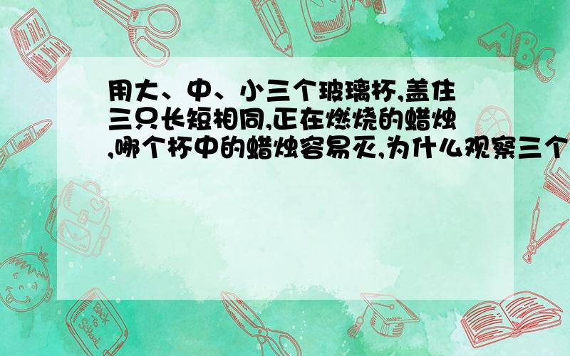 用大、中、小三个玻璃杯,盖住三只长短相同,正在燃烧的蜡烛,哪个杯中的蜡烛容易灭,为什么观察三个杯子里哪支蜡烛先熄灭.想想为什么三支蜡烛熄灭的时间不同