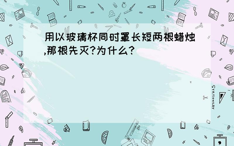 用以玻璃杯同时罩长短两根蜡烛,那根先灭?为什么?