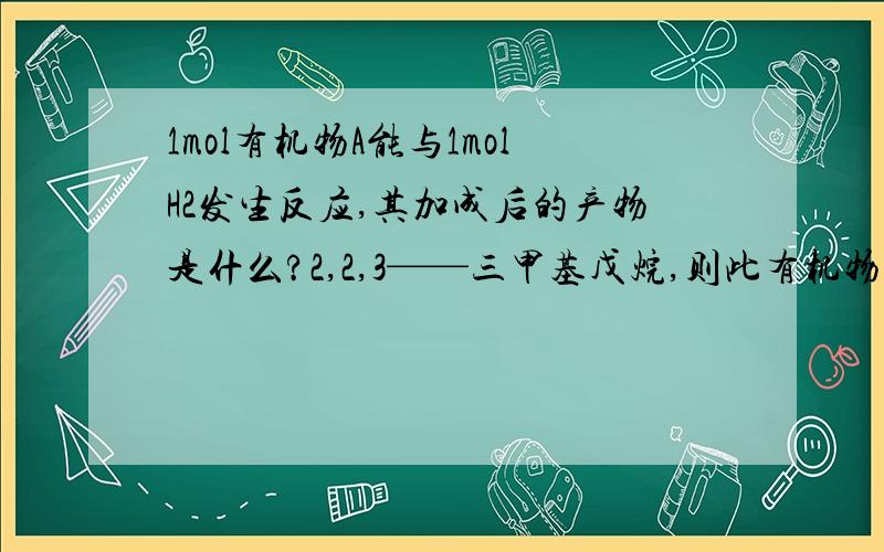 1mol有机物A能与1molH2发生反应,其加成后的产物是什么?2,2,3——三甲基戊烷,则此有机物A可能的结构简式