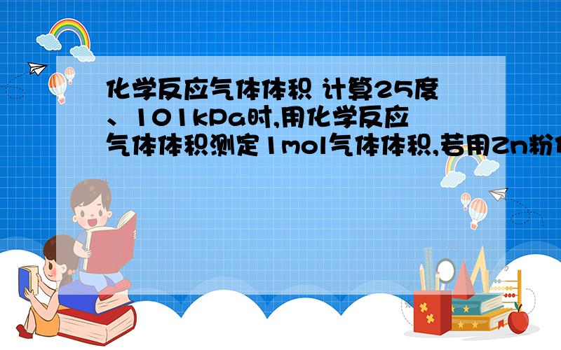 化学反应气体体积 计算25度、101kPa时,用化学反应气体体积测定1mol气体体积,若用Zn粉代替镁条与稀硫酸反应制H2,则应称取锌粉质量约为多少克?