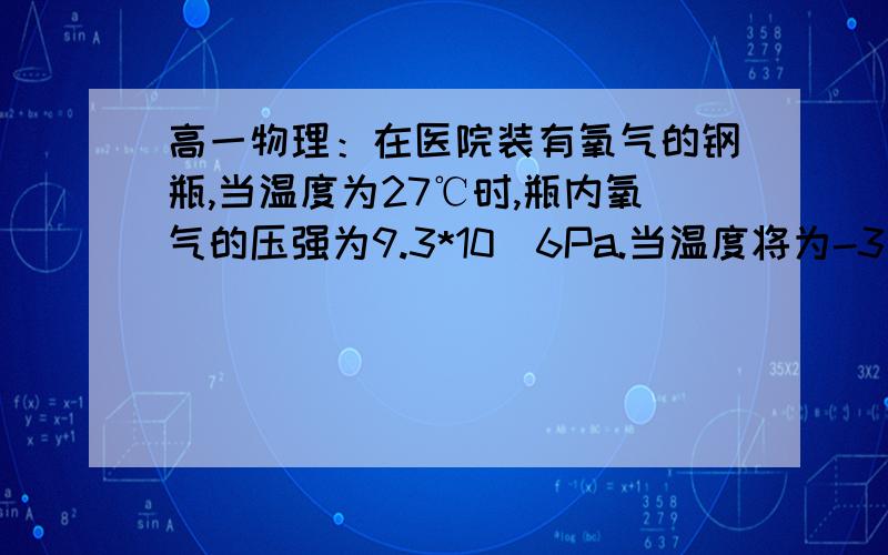 高一物理：在医院装有氧气的钢瓶,当温度为27℃时,瓶内氧气的压强为9.3*10^6Pa.当温度将为-3℃时,瓶内氧气的压强为8.11*10^6Pa,请判断钢瓶是否漏气?要过程 在线等 谢谢