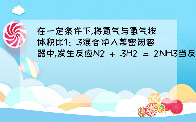 在一定条件下,将氮气与氢气按体积比1：3混合冲入某密闭容器中,发生反应N2 + 3H2 = 2NH3当反应达到平衡时在一定条件下,将氮气与氢气按体积比1：3混合冲入某密闭容器中,发生反应N2 + 3H2 = 2NH3