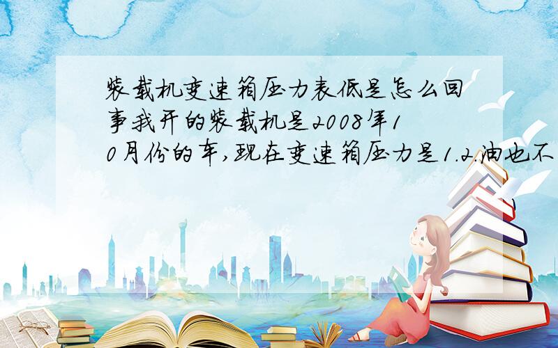 装载机变速箱压力表低是怎么回事我开的装载机是2008年10月份的车,现在变速箱压力是1.2.油也不少这是怎么回事?好像变速箱压力越来越低.油是去年11份换的.装载机工作量不大.期待详解30装载