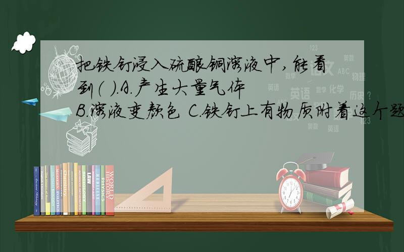 把铁钉浸入硫酸铜溶液中,能看到（ ）.A.产生大量气体 B.溶液变颜色 C.铁钉上有物质附着这个题目的分歧在于选项B,把铁钉浸入硫酸铜溶液中,溶液的颜色变浅了,那么颜色变浅了与变颜色是不