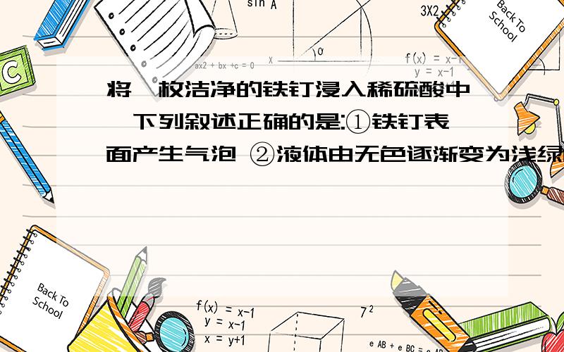 将一枚洁净的铁钉浸入稀硫酸中,下列叙述正确的是:①铁钉表面产生气泡 ②液体由无色逐渐变为浅绿色 ③铁钉