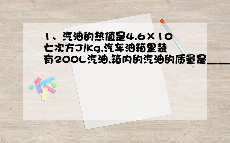 1、汽油的热值是4.6×10七次方J/Kg,汽车油箱里装有200L汽油,箱内的汽油的质量是_______kg ,如果它们全部完全燃烧,放出的热量是________J.2 、 水的温度是30℃ ,质量为20g的酒精完全燃烧可以把多少