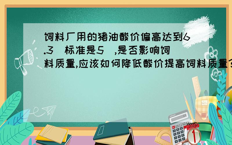 饲料厂用的猪油酸价偏高达到6.3（标准是5）,是否影响饲料质量,应该如何降低酸价提高饲料质量?