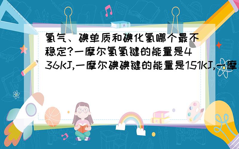 氢气、碘单质和碘化氢哪个最不稳定?一摩尔氢氢键的能量是436KJ,一摩尔碘碘键的能量是151KJ,一摩尔氢碘键的能量是299KJ这个能用“能量越低的物质越稳定”来解释吗?为什么?