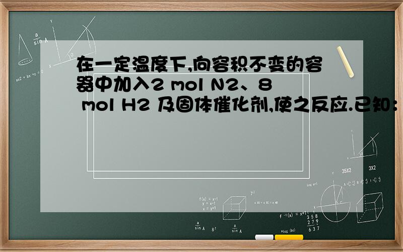 在一定温度下,向容积不变的容器中加入2 mol N2、8 mol H2 及固体催化剂,使之反应.已知：N2(g)+3H2(g) 2NH3(g)；△H＝－92.2 kJ·mol－1.平衡时,容器内气体压强为起始时的80％.（1）反应达到平衡时,放出