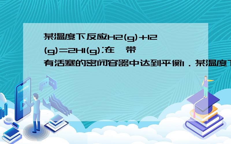 某温度下反应H2(g)+I2(g)=2HI(g);在一带有活塞的密闭容器中达到平衡1．某温度下,反应H2(g)+I2(g) 2HI(g)；△H>0（正反应为吸热反应）.在一带有活塞的密闭容器中达到平衡,下列说法中不正确的是 （