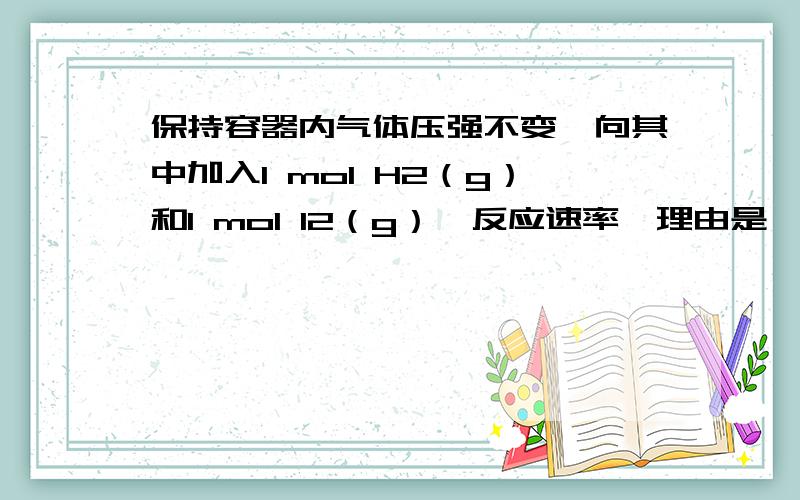 保持容器内气体压强不变,向其中加入1 mol H2（g）和1 mol I2（g）,反应速率,理由是