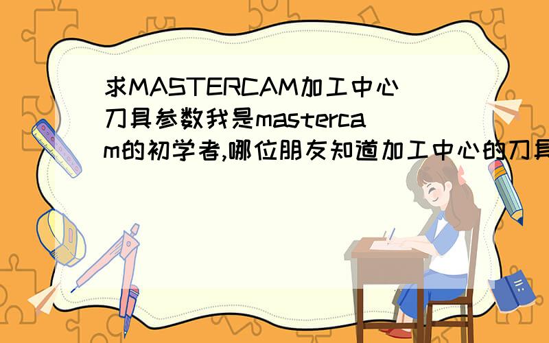 求MASTERCAM加工中心刀具参数我是mastercam的初学者,哪位朋友知道加工中心的刀具参数,本人感激不尽!