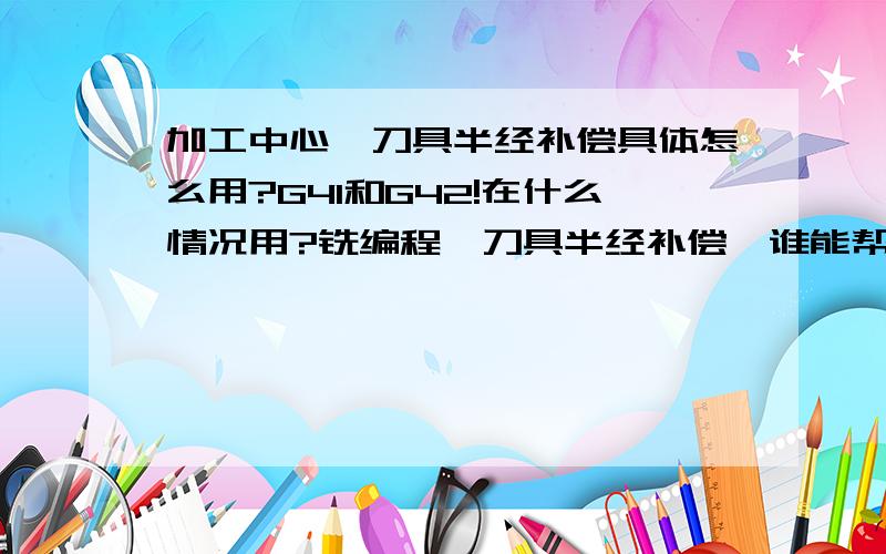 加工中心,刀具半经补偿具体怎么用?G41和G42!在什么情况用?铣编程,刀具半经补偿,谁能帮我讲解一下,我不太明白!