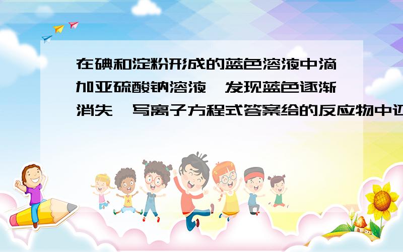 在碘和淀粉形成的蓝色溶液中滴加亚硫酸钠溶液,发现蓝色逐渐消失,写离子方程式答案给的反应物中还有氢氧根,为什么要有氢氧根?请解释一下写这个离子方程式时的思路