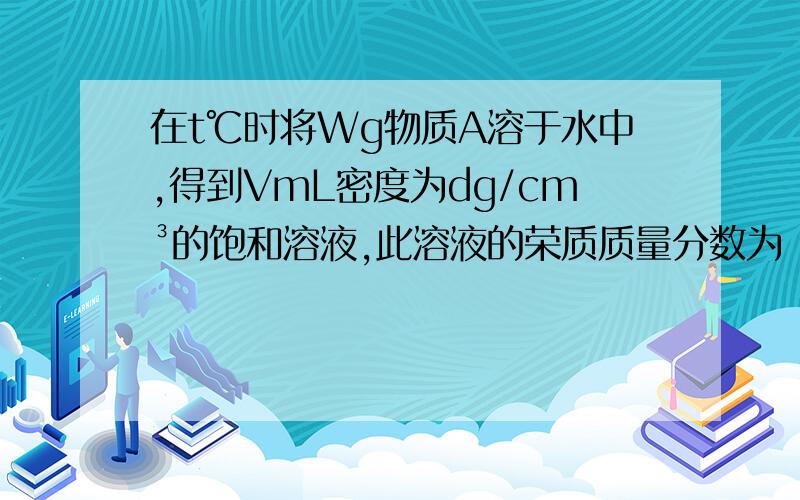 在t℃时将Wg物质A溶于水中,得到VmL密度为dg/cm³的饱和溶液,此溶液的荣质质量分数为（）A：W/V×100％B:W/Vd×100％C:W/Vd－W×100％D:W(Vd－W)×100％