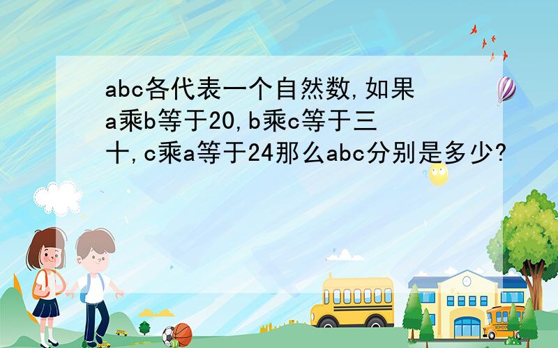 abc各代表一个自然数,如果a乘b等于20,b乘c等于三十,c乘a等于24那么abc分别是多少?