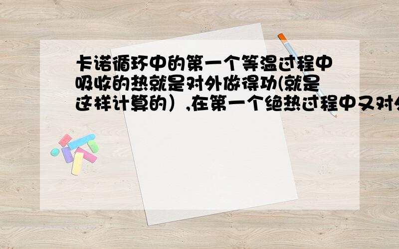 卡诺循环中的第一个等温过程中吸收的热就是对外做得功(就是这样计算的）,在第一个绝热过程中又对外做了功而没有热传递,那为什么在计算效率时不用第一次的功加第二次的功再除以吸得