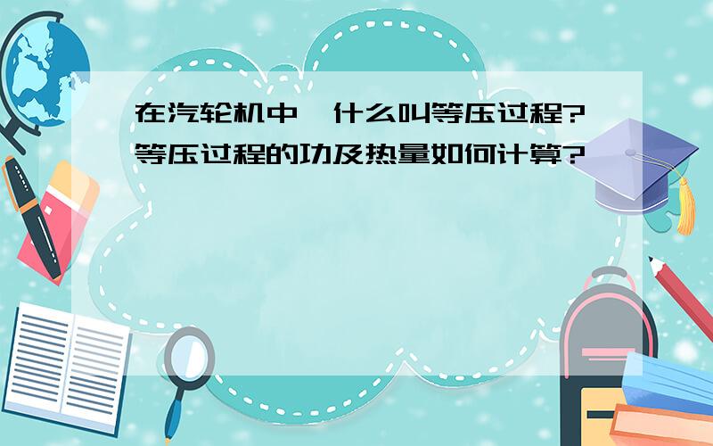 在汽轮机中,什么叫等压过程?等压过程的功及热量如何计算?