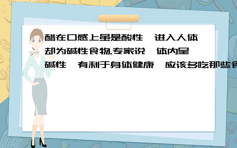 醋在口感上虽是酸性,进入人体却为碱性食物.专家说,体内呈碱性,有利于身体健康,应该多吃那些食品?