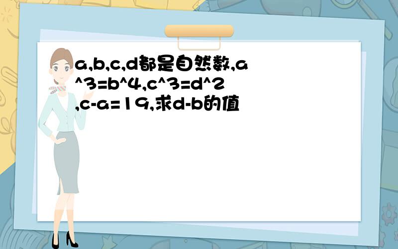 a,b,c,d都是自然数,a^3=b^4,c^3=d^2,c-a=19,求d-b的值