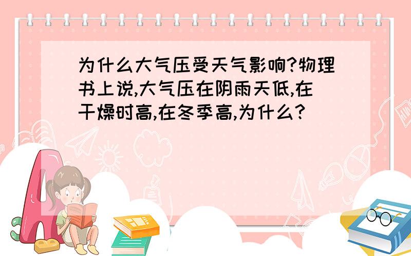 为什么大气压受天气影响?物理书上说,大气压在阴雨天低,在干燥时高,在冬季高,为什么?