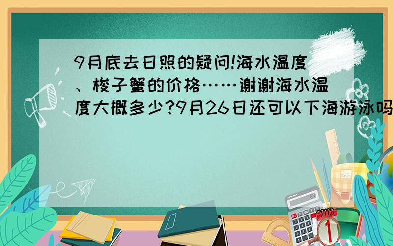 9月底去日照的疑问!海水温度、梭子蟹的价格……谢谢海水温度大概多少?9月26日还可以下海游泳吗?想去吃梭子蟹和皮皮虾,饭店里价格呢?什么饭店比较好?