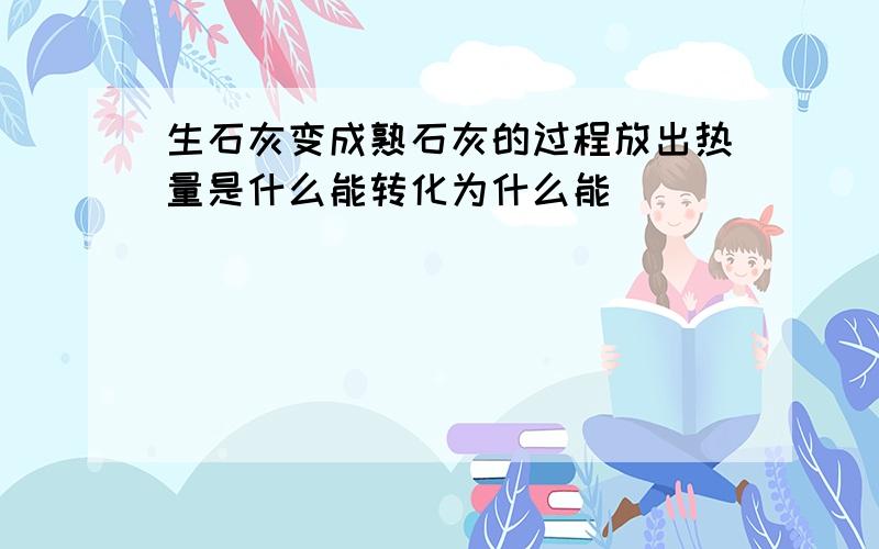 生石灰变成熟石灰的过程放出热量是什么能转化为什么能