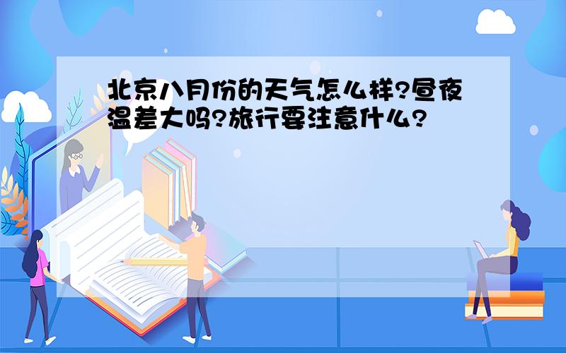 北京八月份的天气怎么样?昼夜温差大吗?旅行要注意什么?