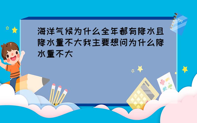 海洋气候为什么全年都有降水且降水量不大我主要想问为什么降水量不大