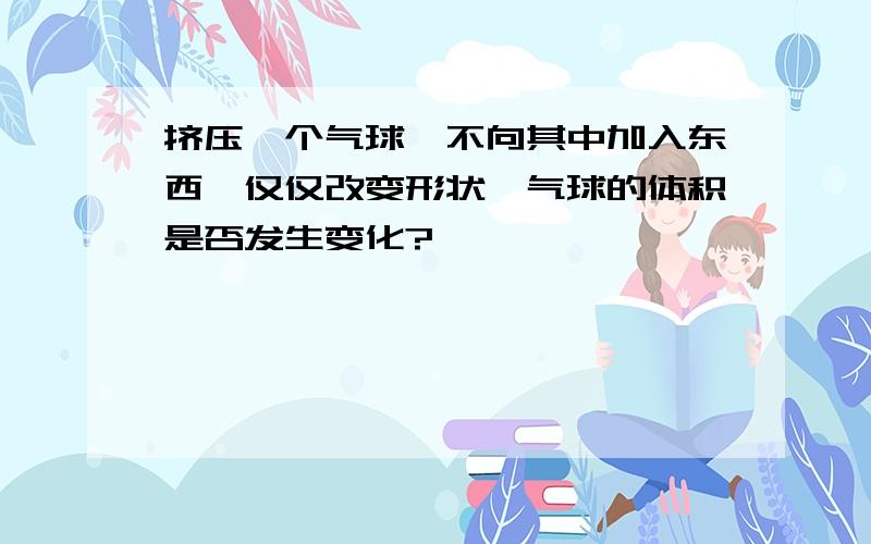 挤压一个气球、不向其中加入东西、仅仅改变形状、气球的体积是否发生变化?