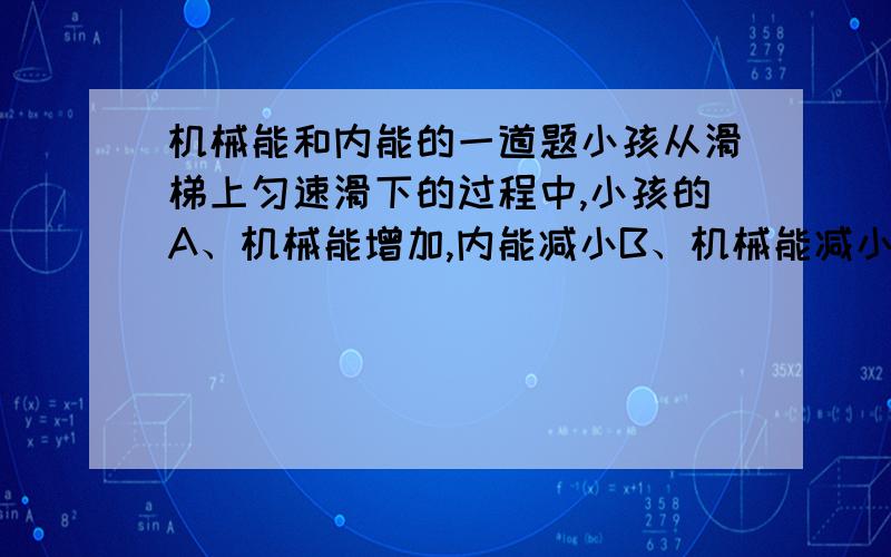 机械能和内能的一道题小孩从滑梯上匀速滑下的过程中,小孩的A、机械能增加,内能减小B、机械能减小,内能增大C、机械能不变,内能也不变D、机械能不变,内能增大选什么?理由!主要是理由!