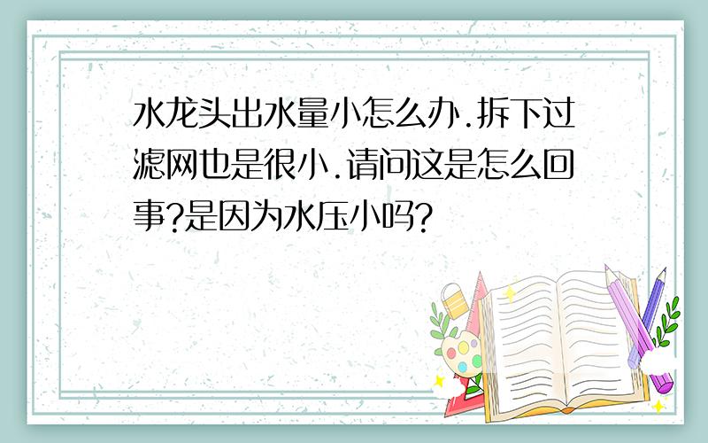 水龙头出水量小怎么办.拆下过滤网也是很小.请问这是怎么回事?是因为水压小吗?