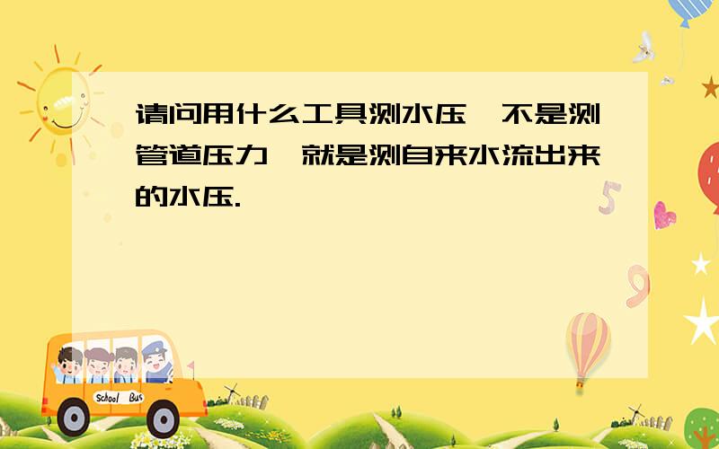 请问用什么工具测水压,不是测管道压力,就是测自来水流出来的水压.