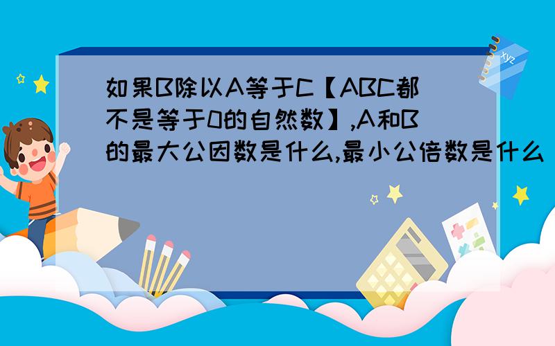 如果B除以A等于C【ABC都不是等于0的自然数】,A和B的最大公因数是什么,最小公倍数是什么