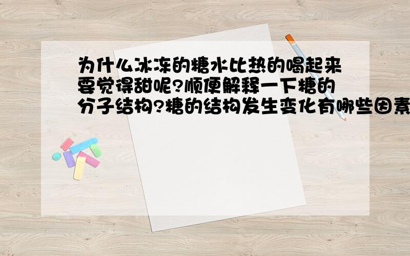 为什么冰冻的糖水比热的喝起来要觉得甜呢?顺便解释一下糖的分子结构?糖的结构发生变化有哪些因素导致?例如：加热了会变成怎么样,凉了以后又会变成怎么样?