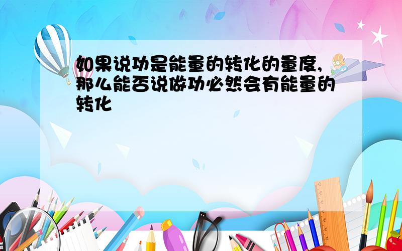 如果说功是能量的转化的量度,那么能否说做功必然会有能量的转化