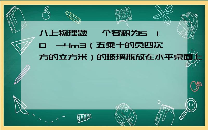 八上物理题 一个容积为5*10^-4m3（五乘十的负四次方的立方米）的玻璃瓶放在水平桌面上