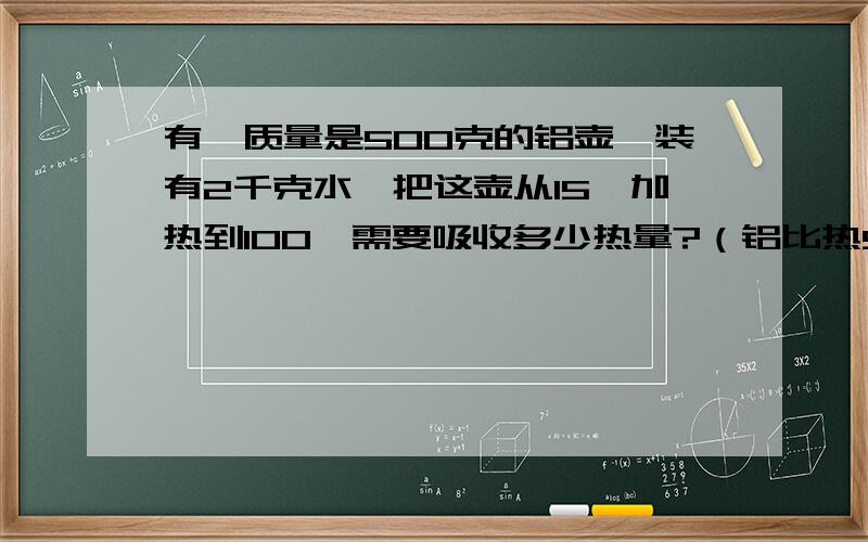 有一质量是500克的铝壶,装有2千克水,把这壶从15℃加热到100℃需要吸收多少热量?（铝比热900焦/千克 ℃）水比热4200焦/（千克 ℃）