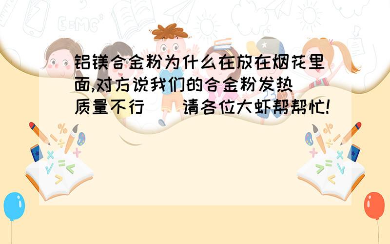 铝镁合金粉为什么在放在烟花里面,对方说我们的合金粉发热`质量不行``请各位大虾帮帮忙!