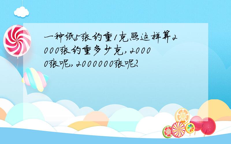 一种纸5张约重1克照这样算2000张约重多少克,20000张呢,2000000张呢?