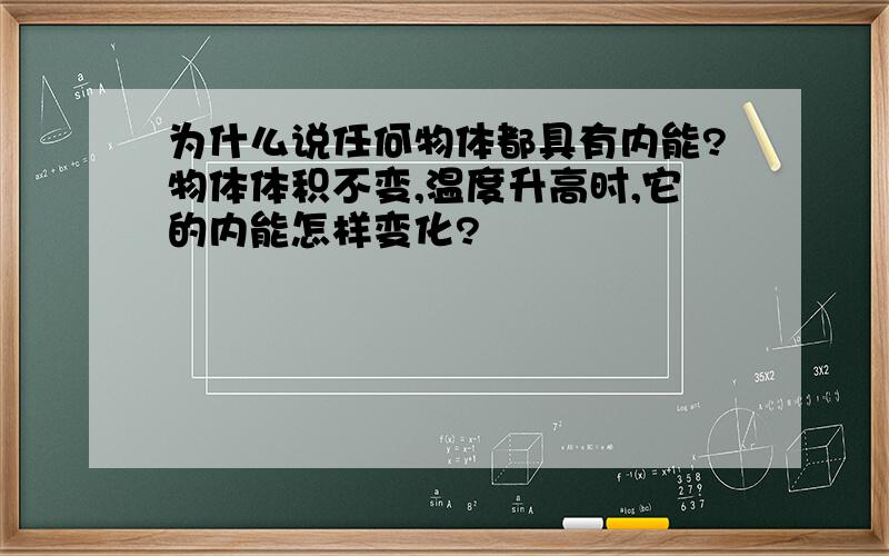 为什么说任何物体都具有内能?物体体积不变,温度升高时,它的内能怎样变化?