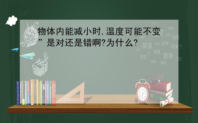 物体内能减小时,温度可能不变”是对还是错啊?为什么?