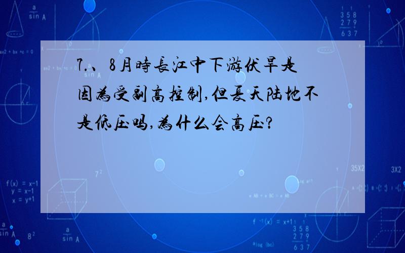 7.、8月时长江中下游伏旱是因为受副高控制,但夏天陆地不是低压吗,为什么会高压?