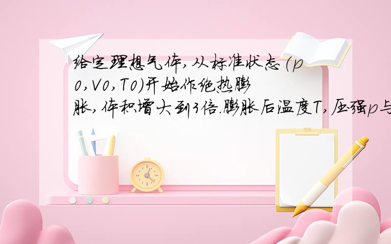 给定理想气体,从标准状态(p0,V0,T0)开始作绝热膨胀,体积增大到3倍.膨胀后温度T,压强p与标准状态时T0,p0之关求过程