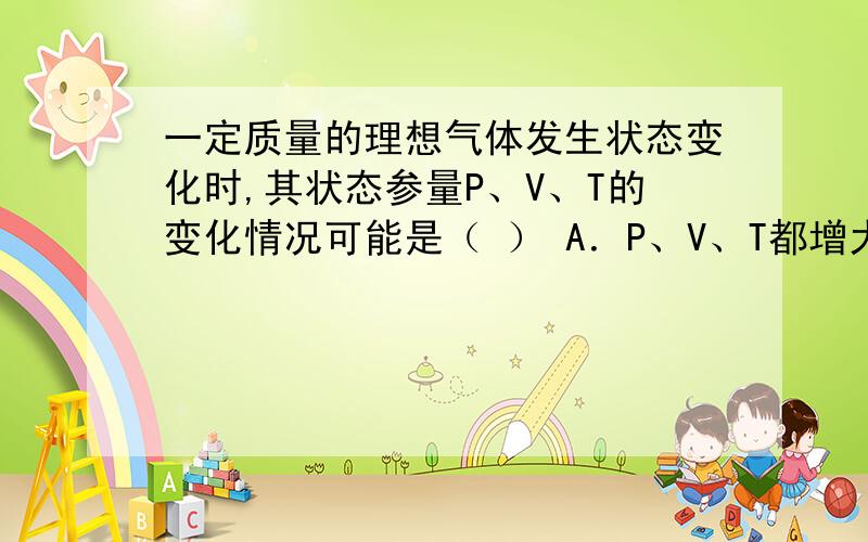 一定质量的理想气体发生状态变化时,其状态参量P、V、T的变化情况可能是（ ） A．P、V、T都增大.B．P减小,Y、T增大.C．P、V都减小,T增大.D．P、T增大,V减小.