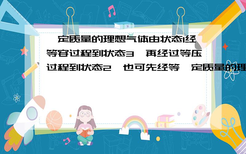 一定质量的理想气体由状态1经等容过程到状态3,再经过等压过程到状态2,也可先经等一定质量的理想气体由状态1经等容过程到状态3,在经等压过程到状态2,也可先经等压过程到状态4,在经等容