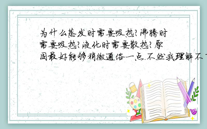 为什么蒸发时需要吸热?沸腾时需要吸热?液化时需要散热?原因最好能够稍微通俗一点.不然我理解不了.