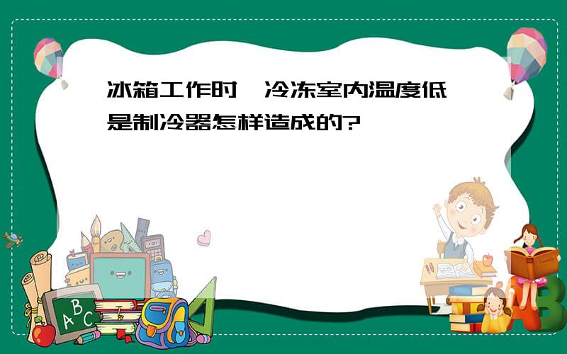 冰箱工作时,冷冻室内温度低,是制冷器怎样造成的?