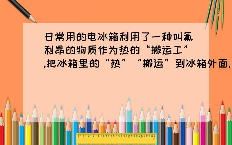 日常用的电冰箱利用了一种叫氟利昂的物质作为热的“搬运工”,把冰箱里的“热”“搬运”到冰箱外面,因为氟利昂既容易汽化又容易液化.有关这种电冰箱工作过程的下列说法,正确的是?A氟