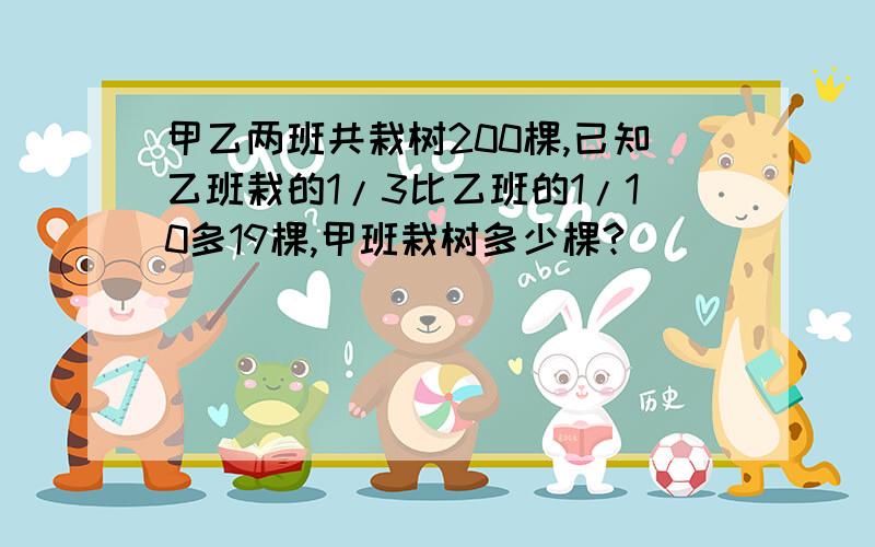 甲乙两班共栽树200棵,已知乙班栽的1/3比乙班的1/10多19棵,甲班栽树多少棵?